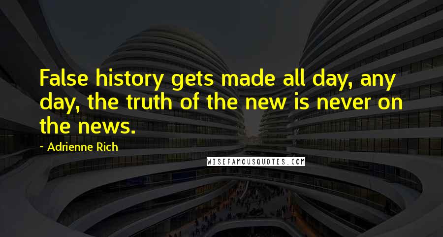 Adrienne Rich Quotes: False history gets made all day, any day, the truth of the new is never on the news.