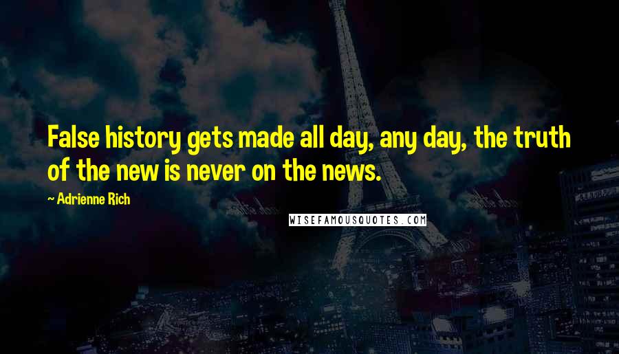 Adrienne Rich Quotes: False history gets made all day, any day, the truth of the new is never on the news.