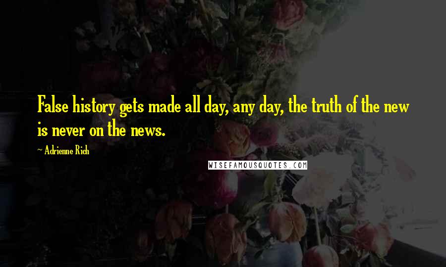 Adrienne Rich Quotes: False history gets made all day, any day, the truth of the new is never on the news.