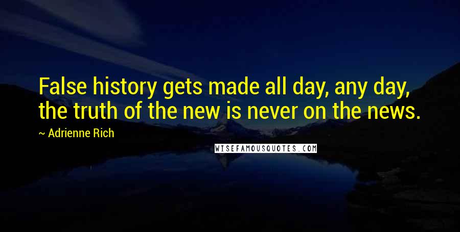 Adrienne Rich Quotes: False history gets made all day, any day, the truth of the new is never on the news.