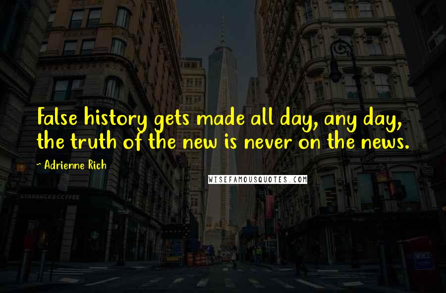 Adrienne Rich Quotes: False history gets made all day, any day, the truth of the new is never on the news.