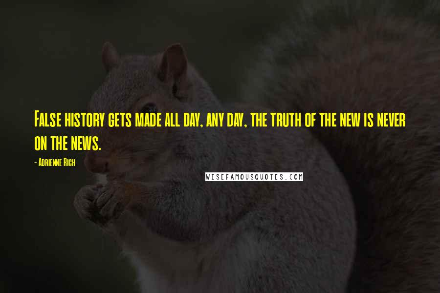 Adrienne Rich Quotes: False history gets made all day, any day, the truth of the new is never on the news.