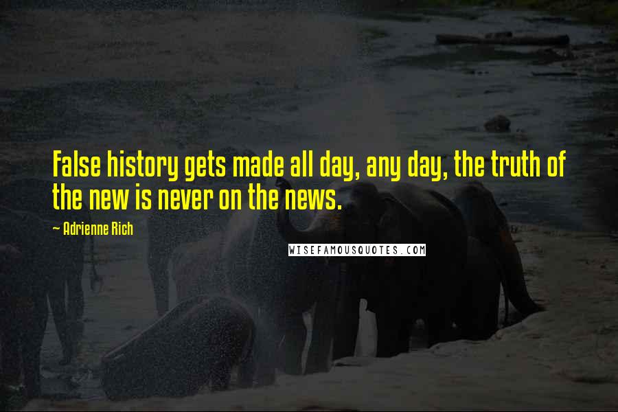 Adrienne Rich Quotes: False history gets made all day, any day, the truth of the new is never on the news.