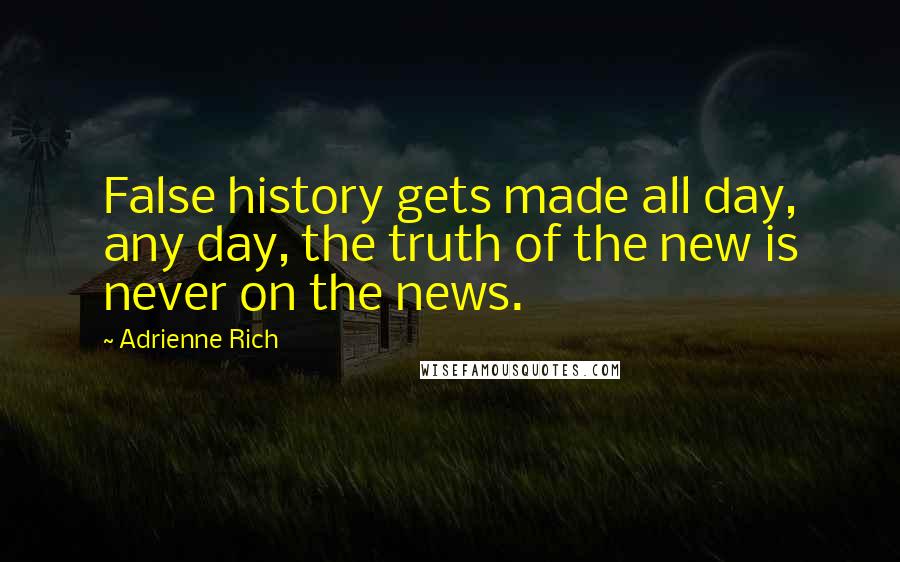 Adrienne Rich Quotes: False history gets made all day, any day, the truth of the new is never on the news.