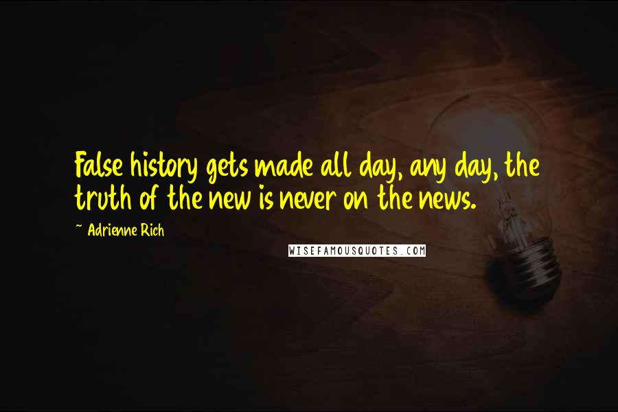 Adrienne Rich Quotes: False history gets made all day, any day, the truth of the new is never on the news.