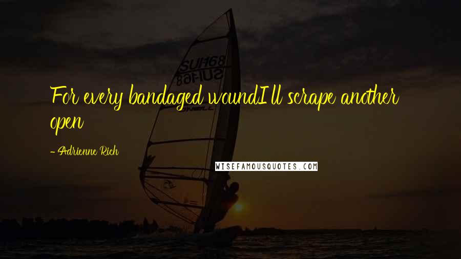 Adrienne Rich Quotes: For every bandaged woundI'll scrape another open