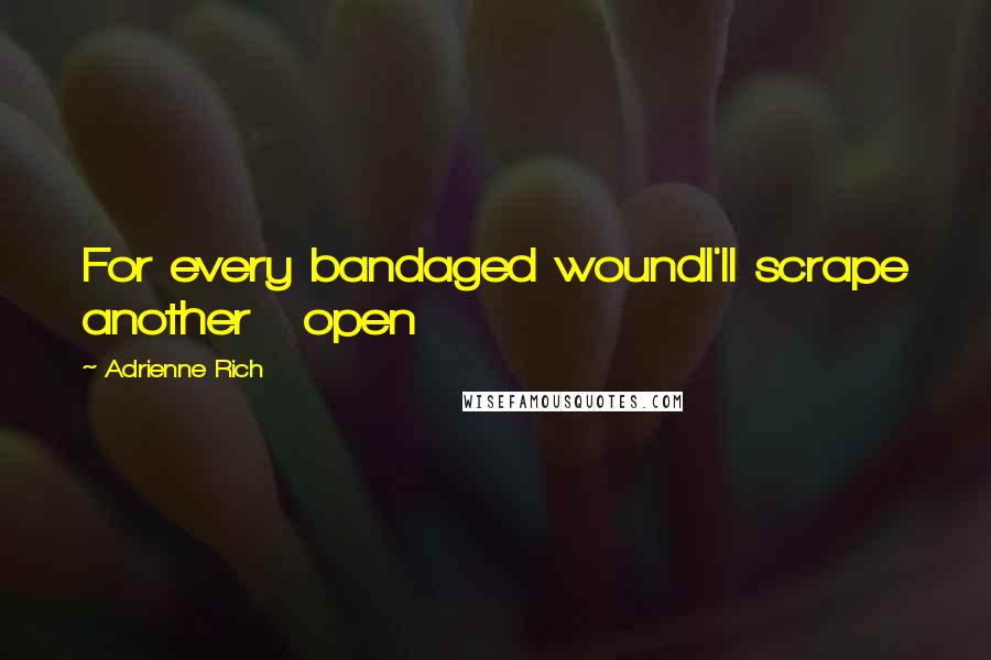 Adrienne Rich Quotes: For every bandaged woundI'll scrape another   open