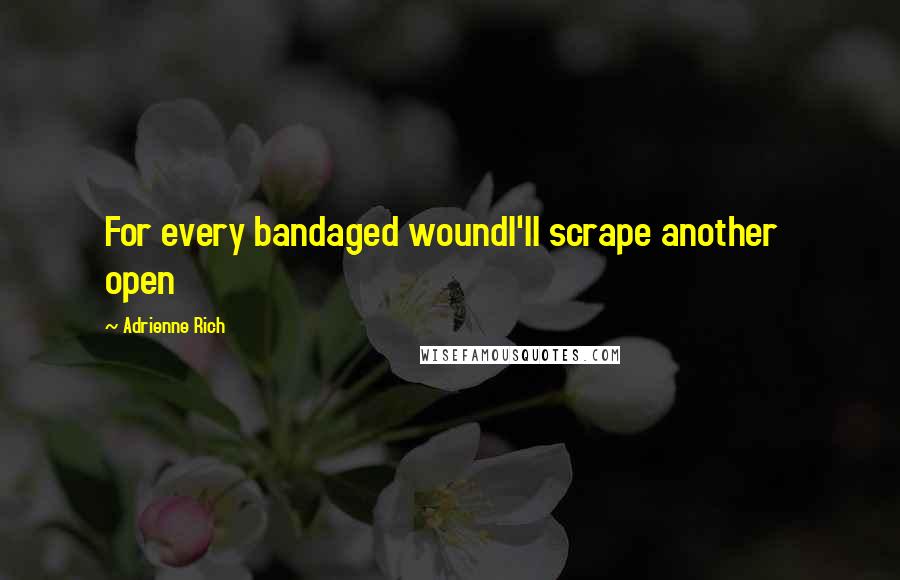 Adrienne Rich Quotes: For every bandaged woundI'll scrape another   open