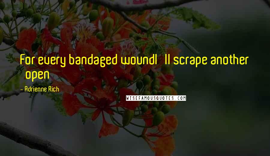 Adrienne Rich Quotes: For every bandaged woundI'll scrape another   open