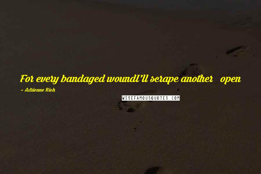 Adrienne Rich Quotes: For every bandaged woundI'll scrape another   open