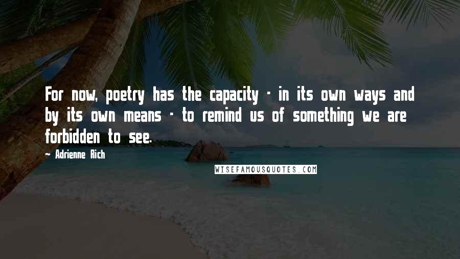 Adrienne Rich Quotes: For now, poetry has the capacity - in its own ways and by its own means - to remind us of something we are forbidden to see.