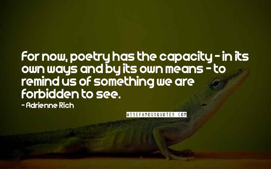 Adrienne Rich Quotes: For now, poetry has the capacity - in its own ways and by its own means - to remind us of something we are forbidden to see.