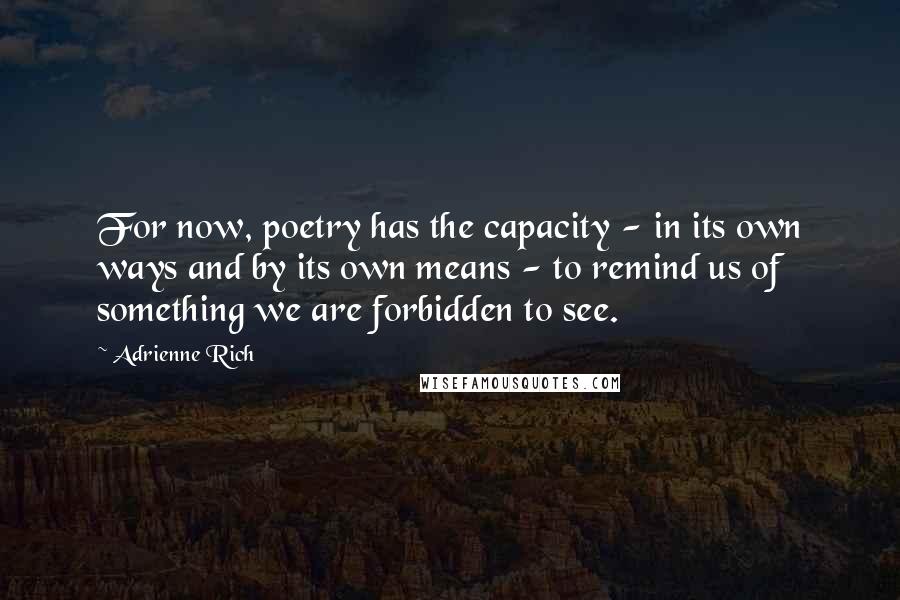 Adrienne Rich Quotes: For now, poetry has the capacity - in its own ways and by its own means - to remind us of something we are forbidden to see.