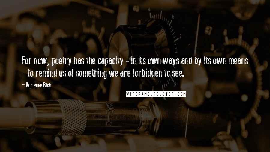 Adrienne Rich Quotes: For now, poetry has the capacity - in its own ways and by its own means - to remind us of something we are forbidden to see.