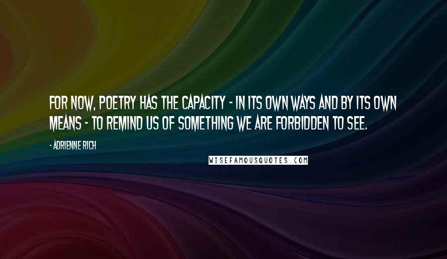 Adrienne Rich Quotes: For now, poetry has the capacity - in its own ways and by its own means - to remind us of something we are forbidden to see.