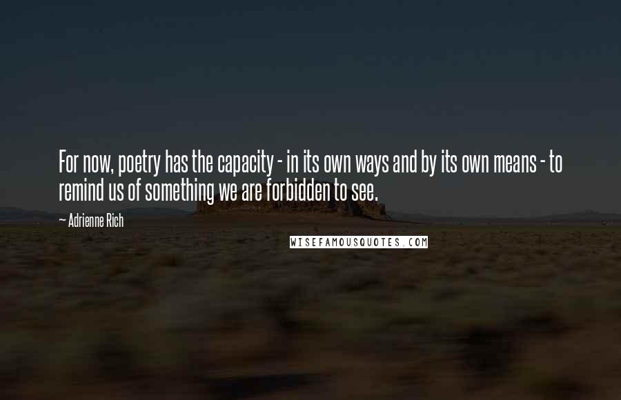 Adrienne Rich Quotes: For now, poetry has the capacity - in its own ways and by its own means - to remind us of something we are forbidden to see.