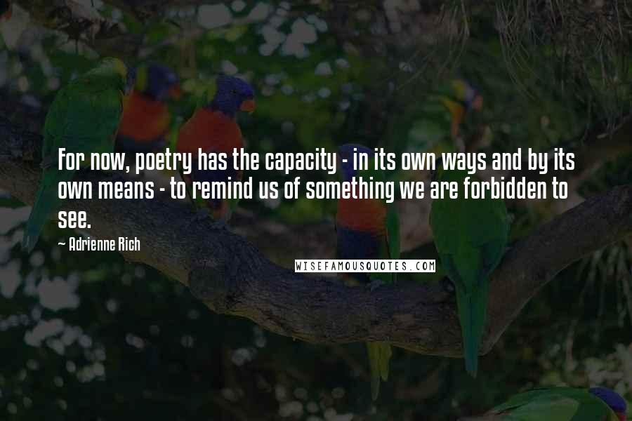 Adrienne Rich Quotes: For now, poetry has the capacity - in its own ways and by its own means - to remind us of something we are forbidden to see.