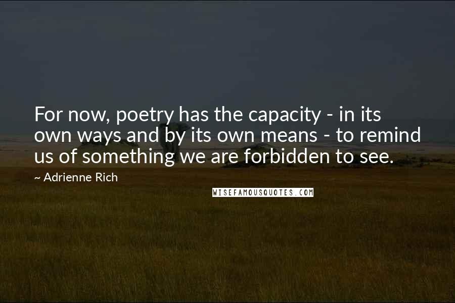 Adrienne Rich Quotes: For now, poetry has the capacity - in its own ways and by its own means - to remind us of something we are forbidden to see.
