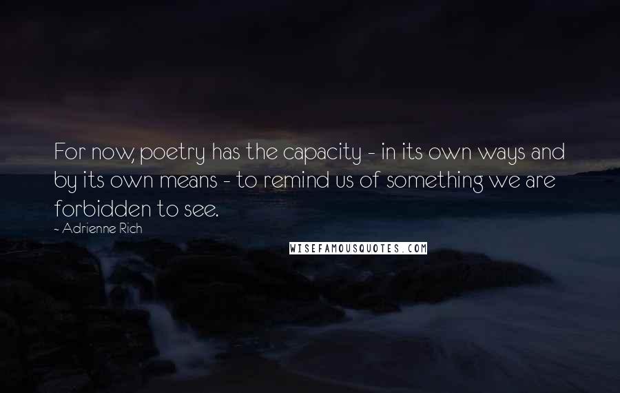 Adrienne Rich Quotes: For now, poetry has the capacity - in its own ways and by its own means - to remind us of something we are forbidden to see.