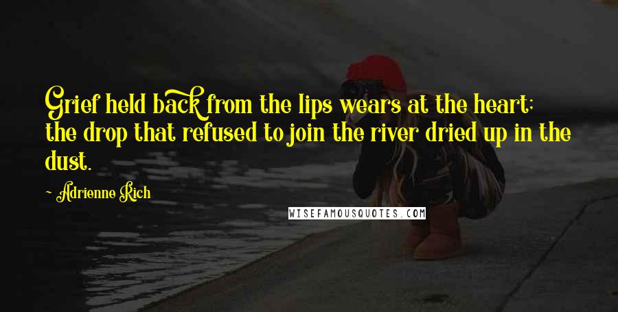 Adrienne Rich Quotes: Grief held back from the lips wears at the heart; the drop that refused to join the river dried up in the dust.