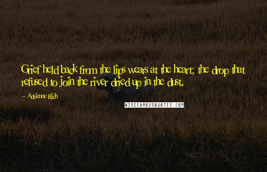 Adrienne Rich Quotes: Grief held back from the lips wears at the heart; the drop that refused to join the river dried up in the dust.