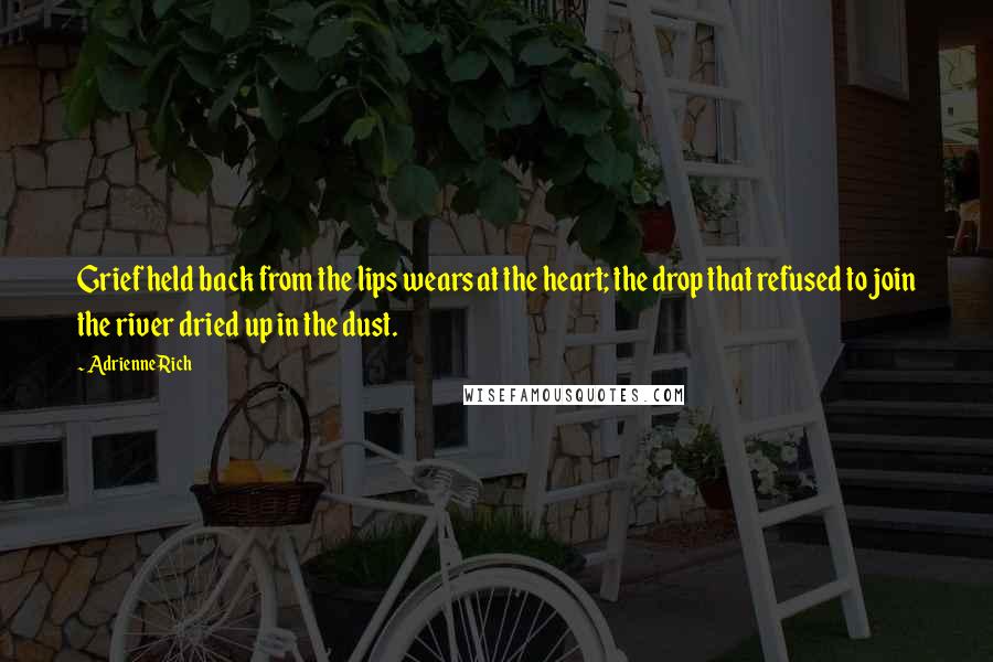 Adrienne Rich Quotes: Grief held back from the lips wears at the heart; the drop that refused to join the river dried up in the dust.