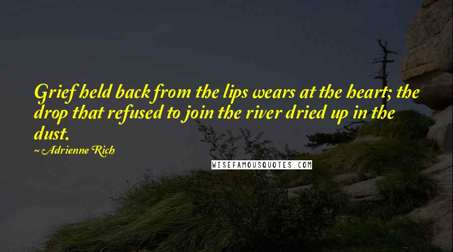 Adrienne Rich Quotes: Grief held back from the lips wears at the heart; the drop that refused to join the river dried up in the dust.