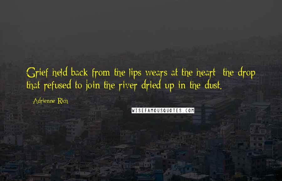 Adrienne Rich Quotes: Grief held back from the lips wears at the heart; the drop that refused to join the river dried up in the dust.