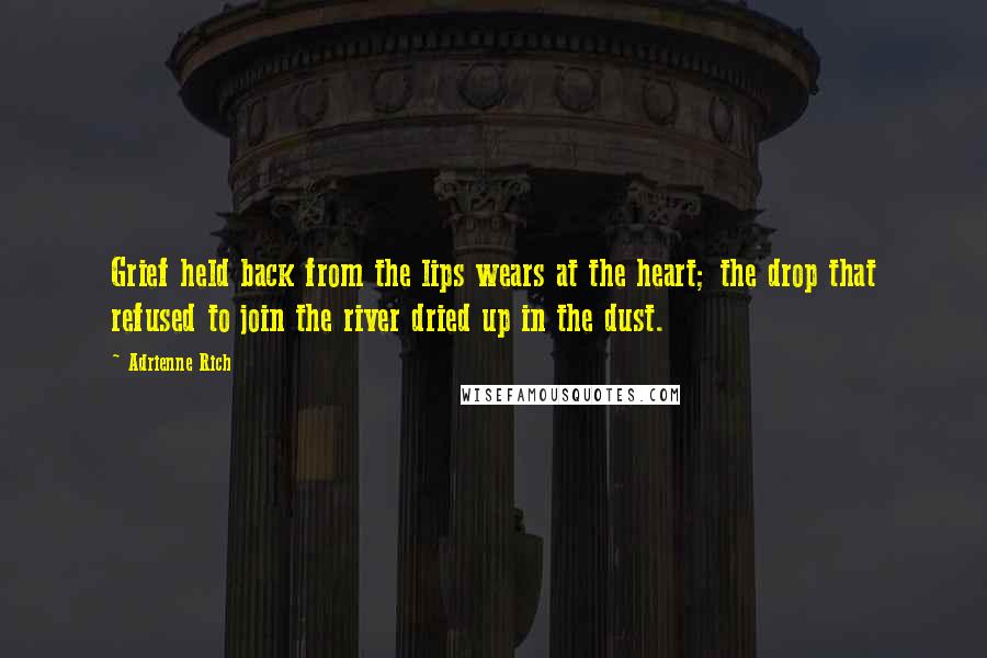 Adrienne Rich Quotes: Grief held back from the lips wears at the heart; the drop that refused to join the river dried up in the dust.