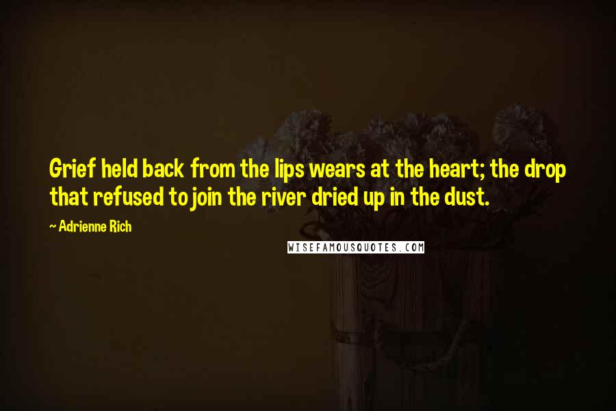Adrienne Rich Quotes: Grief held back from the lips wears at the heart; the drop that refused to join the river dried up in the dust.