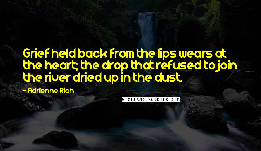Adrienne Rich Quotes: Grief held back from the lips wears at the heart; the drop that refused to join the river dried up in the dust.