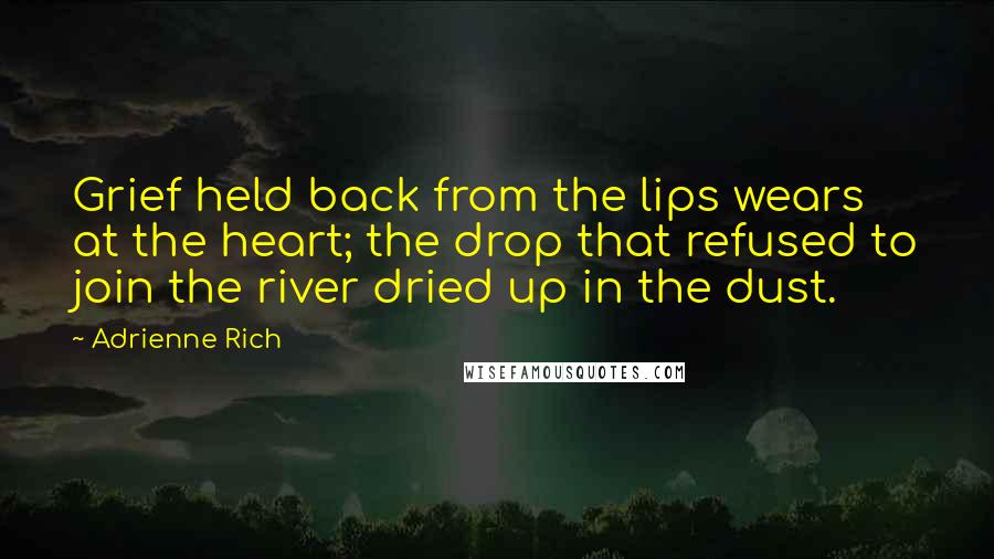 Adrienne Rich Quotes: Grief held back from the lips wears at the heart; the drop that refused to join the river dried up in the dust.