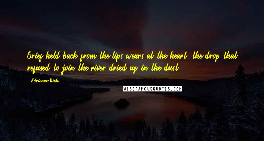 Adrienne Rich Quotes: Grief held back from the lips wears at the heart; the drop that refused to join the river dried up in the dust.