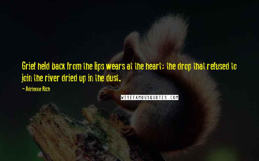 Adrienne Rich Quotes: Grief held back from the lips wears at the heart; the drop that refused to join the river dried up in the dust.