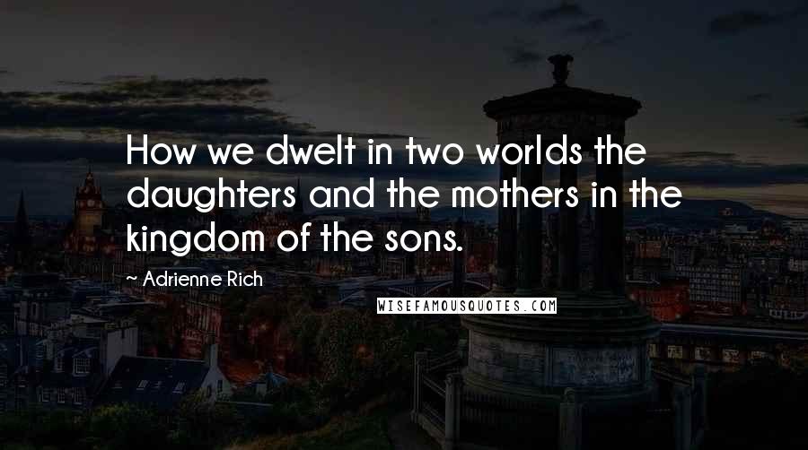 Adrienne Rich Quotes: How we dwelt in two worlds the daughters and the mothers in the kingdom of the sons.