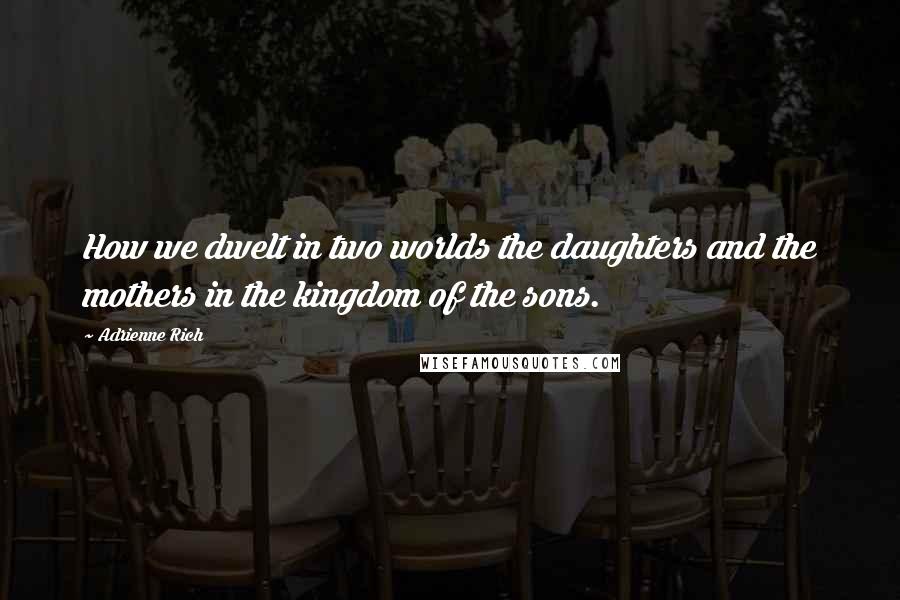 Adrienne Rich Quotes: How we dwelt in two worlds the daughters and the mothers in the kingdom of the sons.