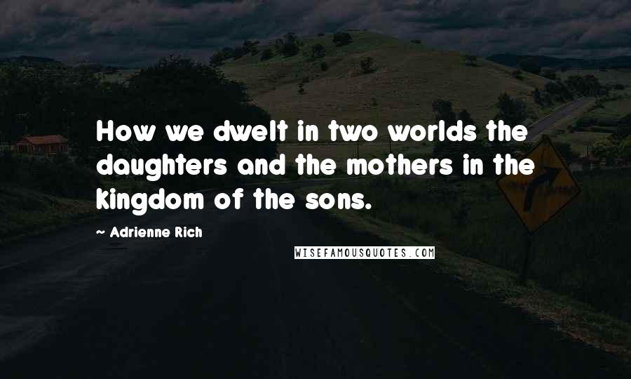 Adrienne Rich Quotes: How we dwelt in two worlds the daughters and the mothers in the kingdom of the sons.