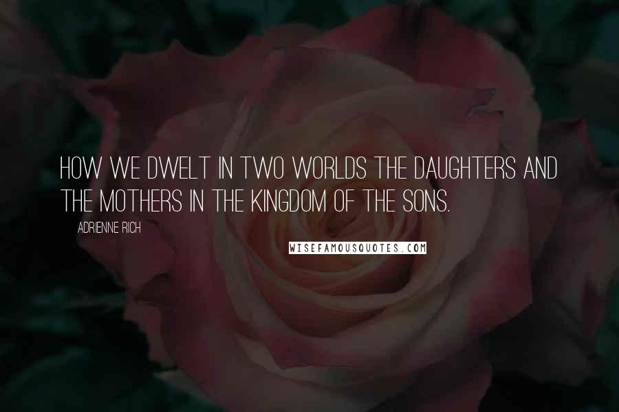 Adrienne Rich Quotes: How we dwelt in two worlds the daughters and the mothers in the kingdom of the sons.