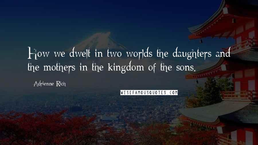 Adrienne Rich Quotes: How we dwelt in two worlds the daughters and the mothers in the kingdom of the sons.