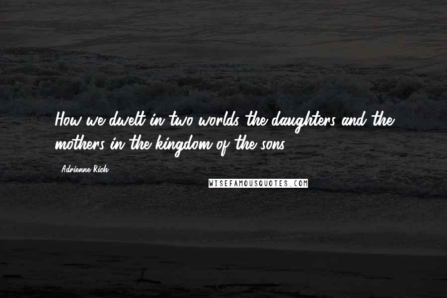 Adrienne Rich Quotes: How we dwelt in two worlds the daughters and the mothers in the kingdom of the sons.