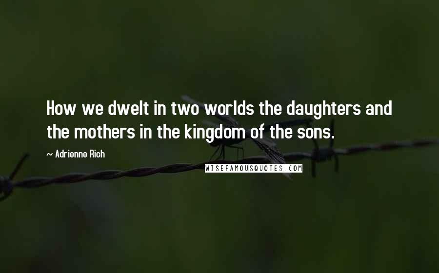 Adrienne Rich Quotes: How we dwelt in two worlds the daughters and the mothers in the kingdom of the sons.