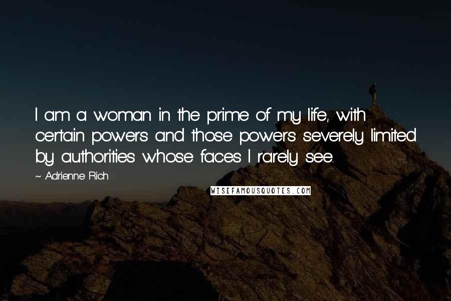 Adrienne Rich Quotes: I am a woman in the prime of my life, with certain powers and those powers severely limited by authorities whose faces I rarely see.