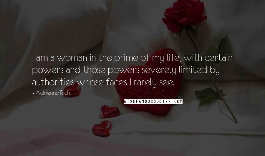 Adrienne Rich Quotes: I am a woman in the prime of my life, with certain powers and those powers severely limited by authorities whose faces I rarely see.