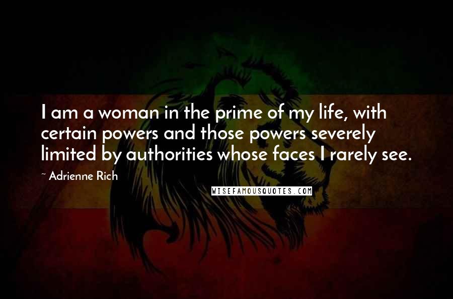 Adrienne Rich Quotes: I am a woman in the prime of my life, with certain powers and those powers severely limited by authorities whose faces I rarely see.