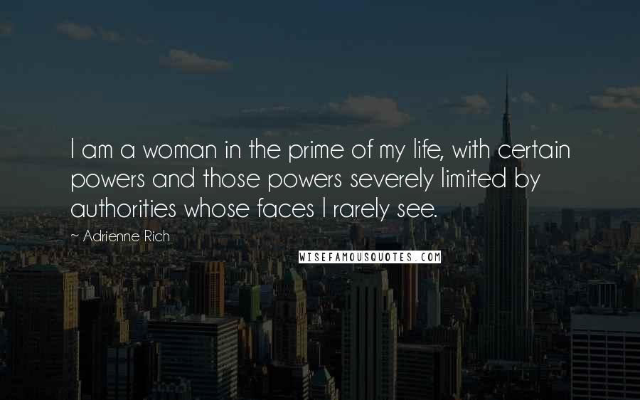 Adrienne Rich Quotes: I am a woman in the prime of my life, with certain powers and those powers severely limited by authorities whose faces I rarely see.