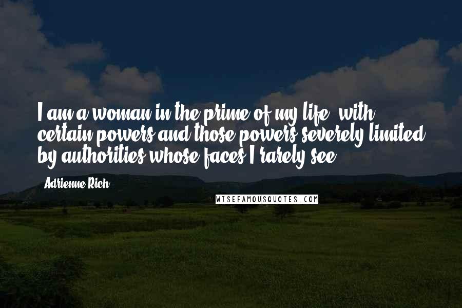 Adrienne Rich Quotes: I am a woman in the prime of my life, with certain powers and those powers severely limited by authorities whose faces I rarely see.