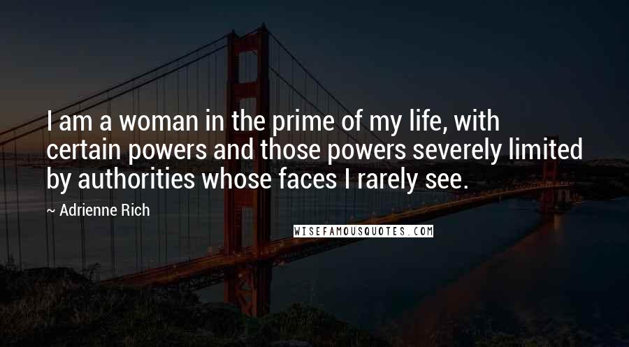 Adrienne Rich Quotes: I am a woman in the prime of my life, with certain powers and those powers severely limited by authorities whose faces I rarely see.