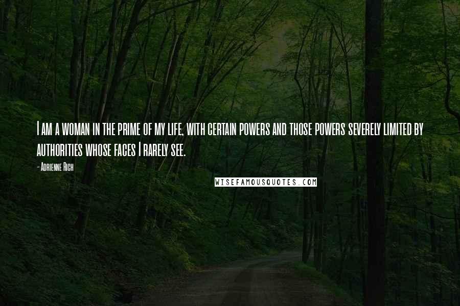 Adrienne Rich Quotes: I am a woman in the prime of my life, with certain powers and those powers severely limited by authorities whose faces I rarely see.