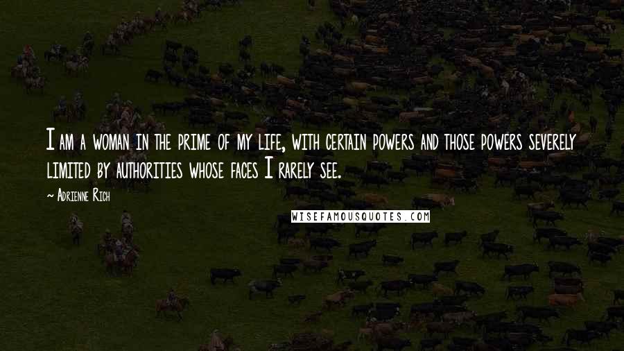 Adrienne Rich Quotes: I am a woman in the prime of my life, with certain powers and those powers severely limited by authorities whose faces I rarely see.