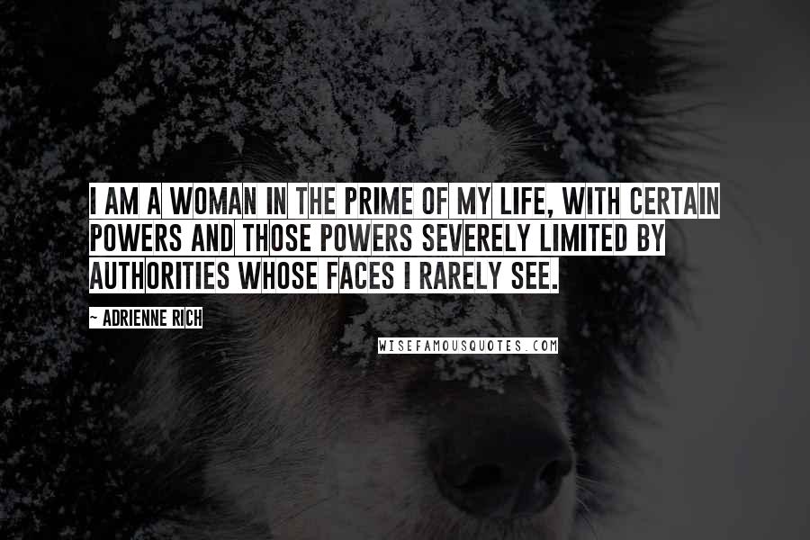 Adrienne Rich Quotes: I am a woman in the prime of my life, with certain powers and those powers severely limited by authorities whose faces I rarely see.